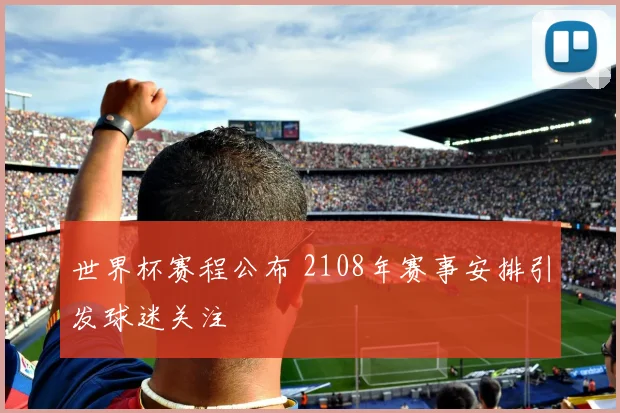 世界杯赛程公布 2108年赛事安排引发球迷关注