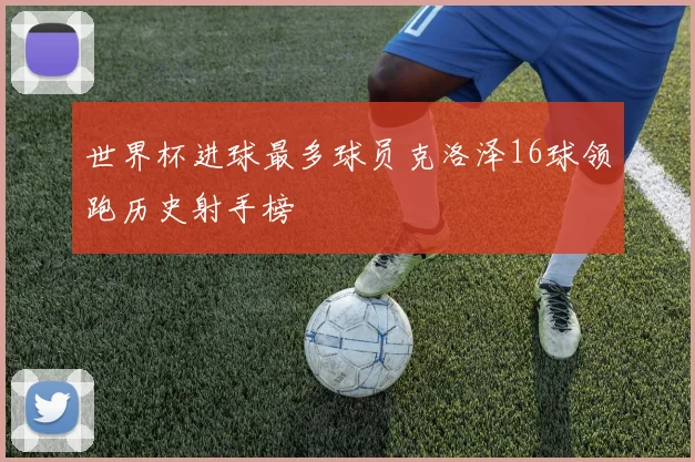 世界杯进球最多球员克洛泽16球领跑历史射手榜