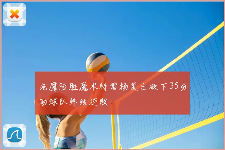 老鹰险胜魔术特雷杨复出砍下35分助球队终结连败