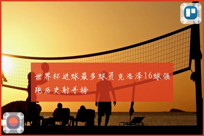 世界杯进球最多球员克洛泽16球领跑历史射手榜