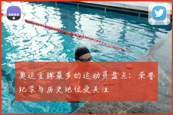 奥运金牌最多的运动员盘点：荣誉纪录与历史地位受关注
