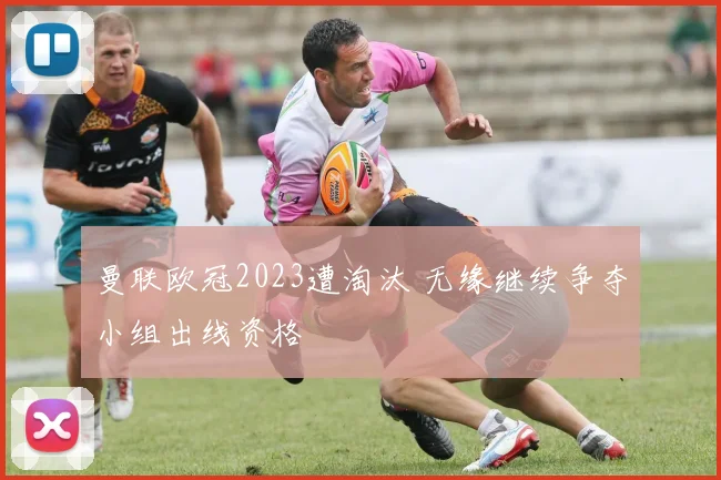 曼联欧冠2023遭淘汰 无缘继续争夺小组出线资格