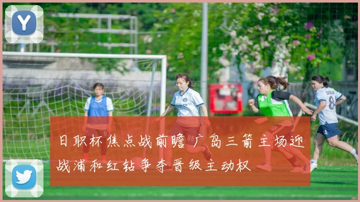 日职杯焦点战前瞻 广岛三箭主场迎战浦和红钻争夺晋级主动权