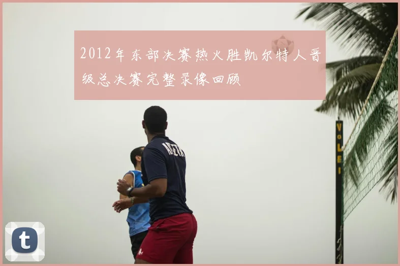 2012年东部决赛热火胜凯尔特人晋级总决赛完整录像回顾