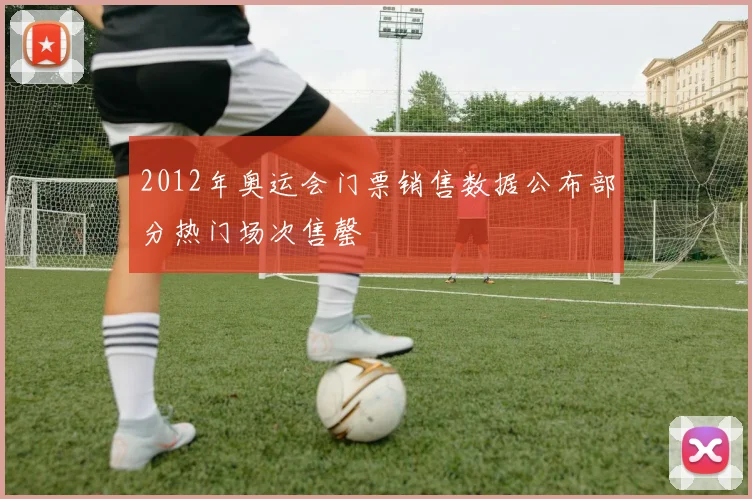 2012年奥运会门票销售数据公布部分热门场次售罄