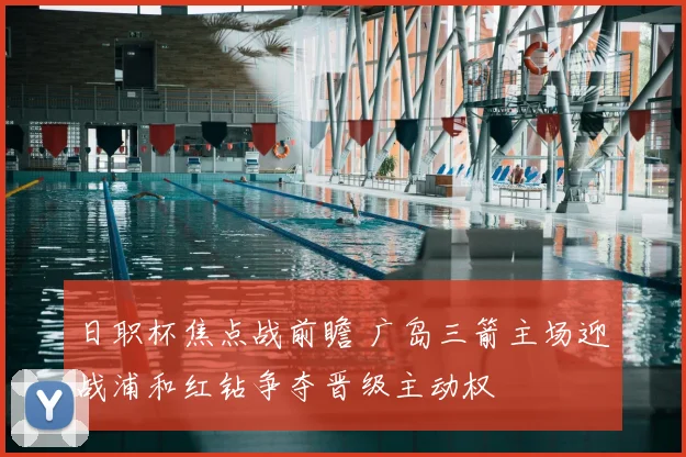 日职杯焦点战前瞻 广岛三箭主场迎战浦和红钻争夺晋级主动权