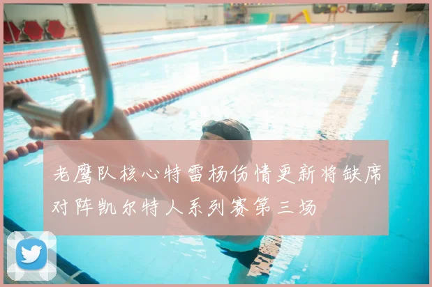 老鹰队核心特雷杨伤情更新将缺席对阵凯尔特人系列赛第三场