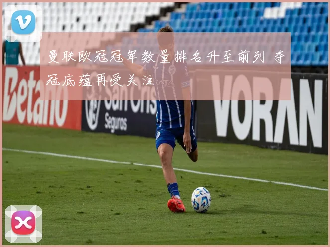 曼联欧冠冠军数量排名升至前列 夺冠底蕴再受关注