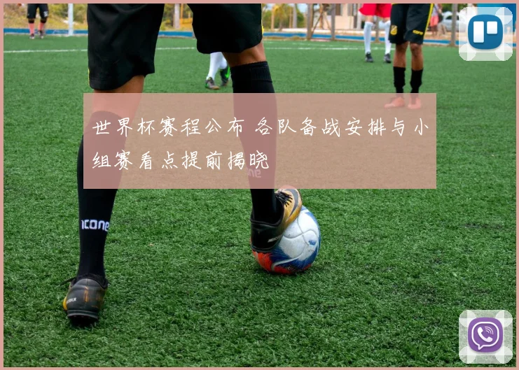 世界杯赛程公布 各队备战安排与小组赛看点提前揭晓