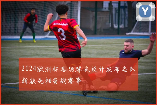2024欧洲杯客场球衣设计发布各队新款亮相备战赛事