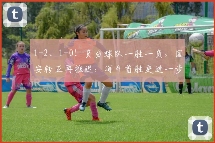 1-2、1-0！负分球队一胜一负，国安转正再推迟，海牛首胜更进一步