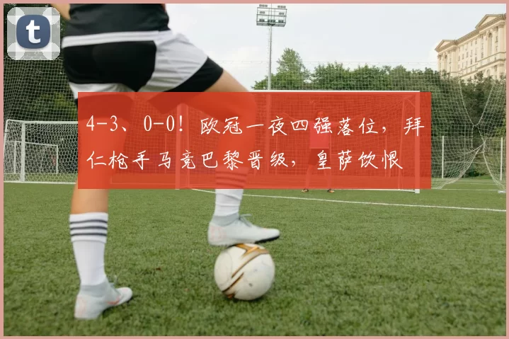 4-3、0-0！欧冠一夜四强落位，拜仁枪手马竞巴黎晋级，皇萨饮恨