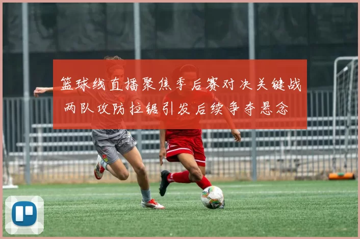 篮球线直播聚焦季后赛对决关键战 两队攻防拉锯引发后续争夺悬念